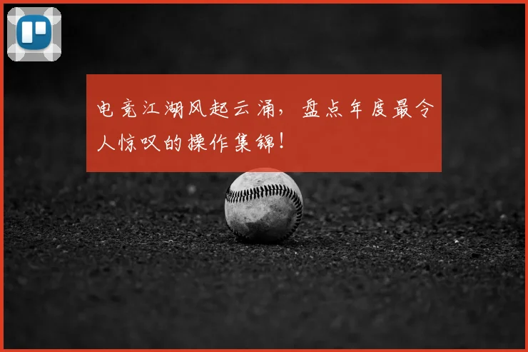 电竞江湖风起云涌，盘点年度最令人惊叹的操作集锦！