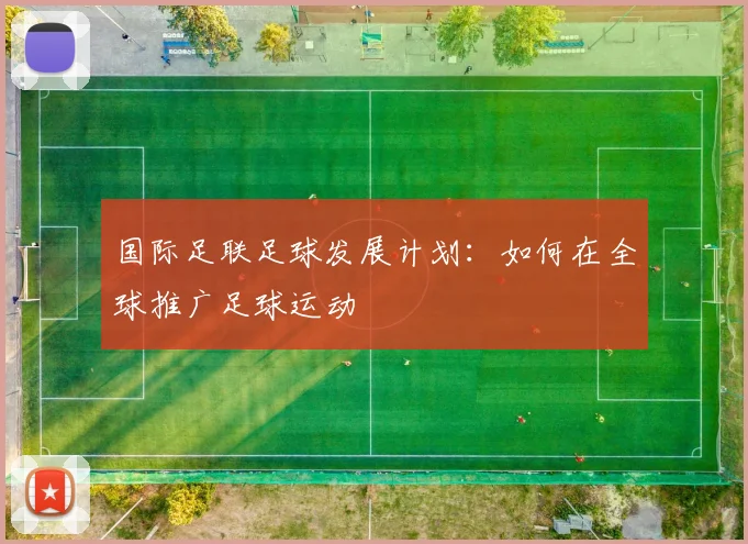 国际足联足球发展计划:如何在全球推广足球运动