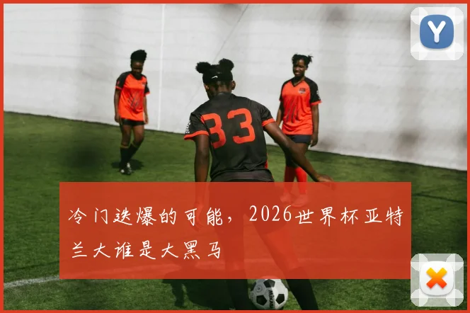 冷门迭爆的可能，2026世界杯亚特兰大谁是大黑马