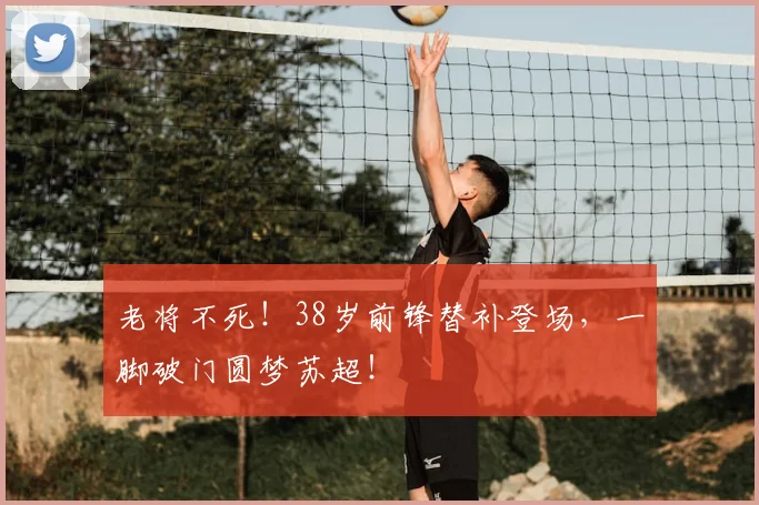 老将不死！38岁前锋替补登场，一脚破门圆梦苏超！
