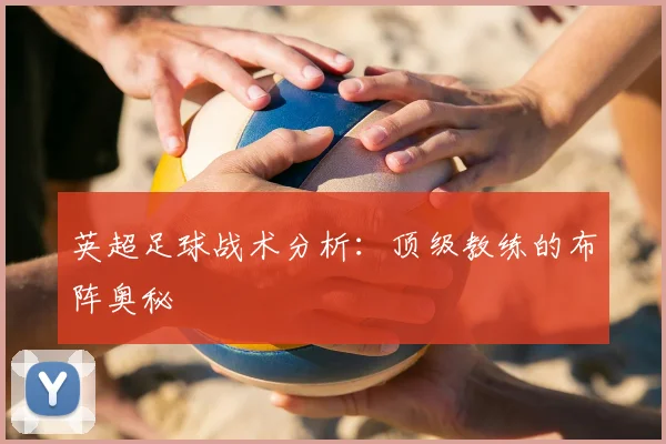英超足球战术分析：顶级教练的布阵奥秘