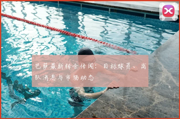巴萨最新转会传闻：目标球员、离队消息与市场动态