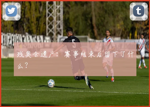 残奥会遗产：赛事结束后留下了什么？