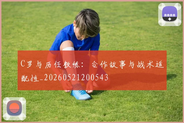 C罗与历任教练：合作故事与战术适配性_20260521200543