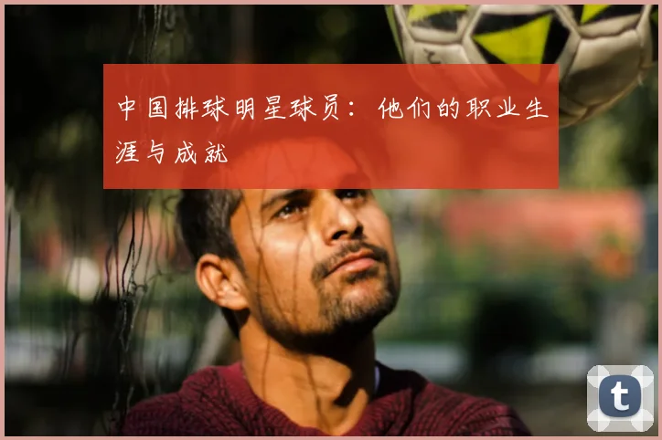 中国排球明星球员：他们的职业生涯与成就