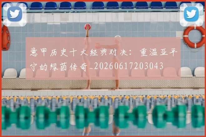 意甲历史十大经典对决：重温亚平宁的绿茵传奇_20260617203043