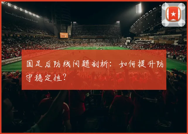 国足后防线问题剖析：如何提升防守稳定性？