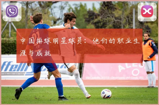 中国排球明星球员：他们的职业生涯与成就