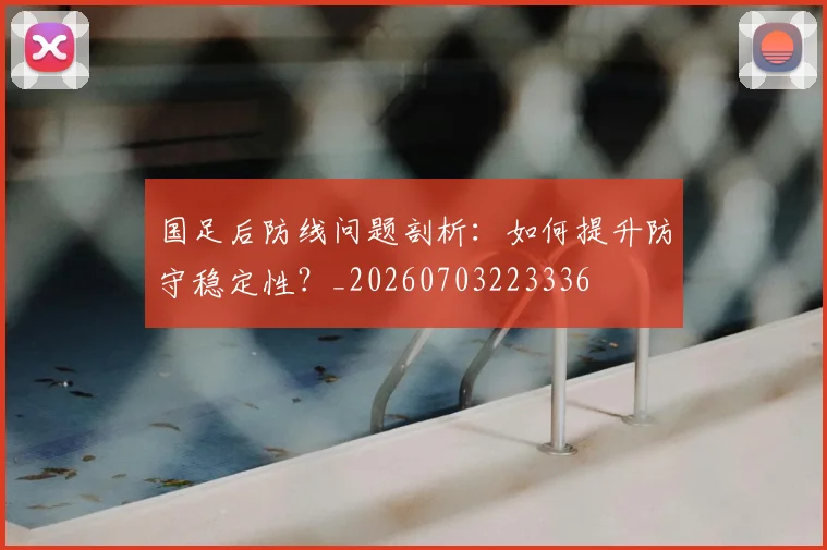 国足后防线问题剖析：如何提升防守稳定性？_20260703223336