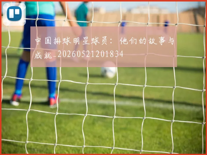 中国排球明星球员：他们的故事与成就_20260521201834