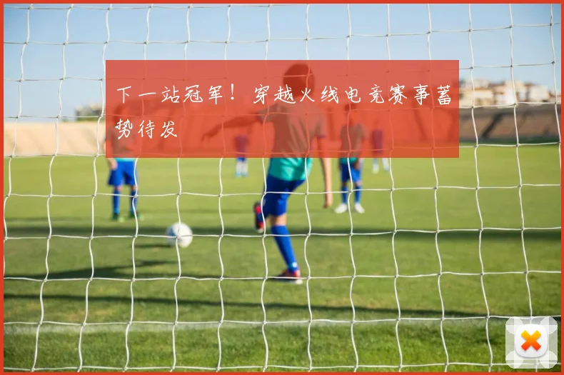 下一站冠军！穿越火线电竞赛事蓄势待发