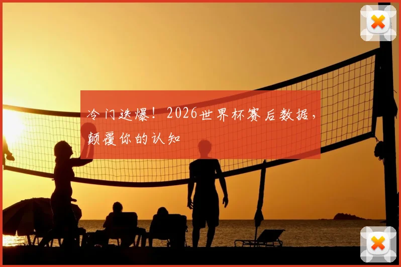 冷门迭爆！2026世界杯赛后数据，颠覆你的认知