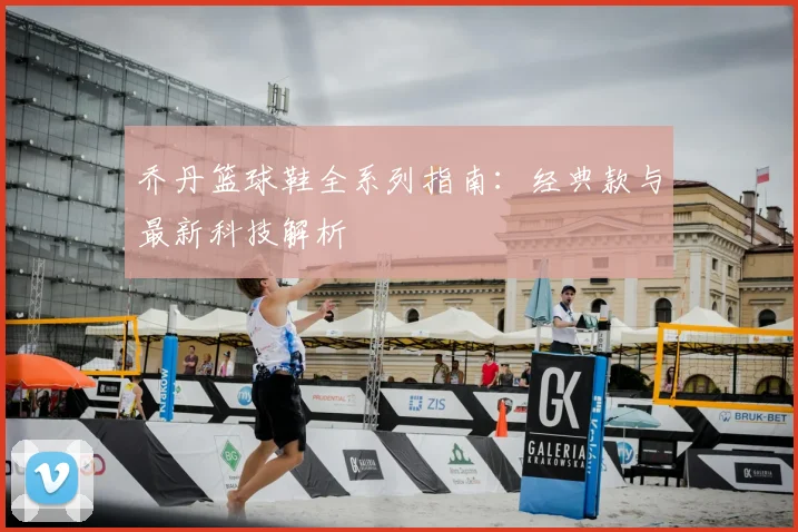 乔丹篮球鞋全系列指南:经典款与最新科技解析