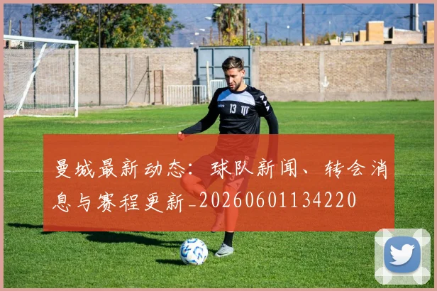 曼城最新动态：球队新闻、转会消息与赛程更新_20260601134220