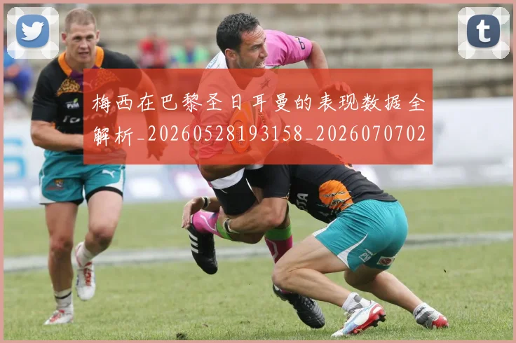 梅西在巴黎圣日耳曼的表现数据全解析_20260528193158_20260707023105