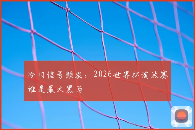 冷门信号频发，2026世界杯淘汰赛谁是最大黑马