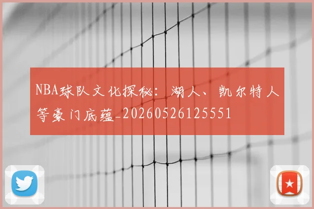 NBA球队文化探秘：湖人、凯尔特人等豪门底蕴_20260526125551