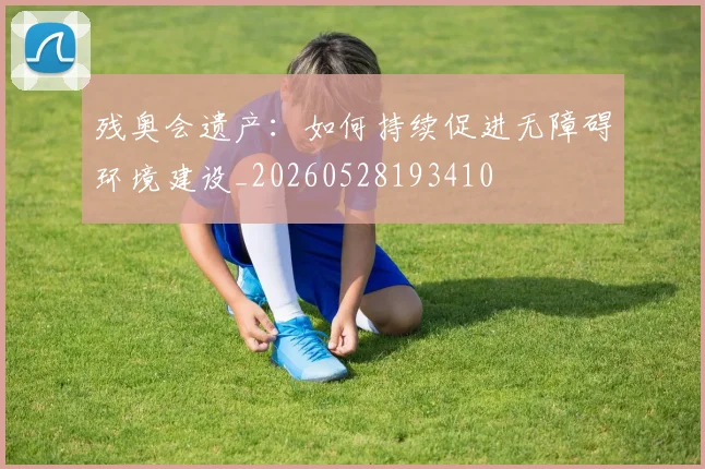 残奥会遗产:如何持续促进无障碍环境建设_20260528193410