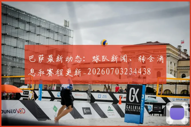 巴萨最新动态：球队新闻、转会消息和赛程更新_20260703234438