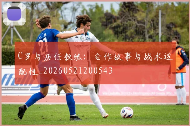 C罗与历任教练：合作故事与战术适配性_20260521200543
