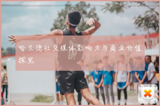 哈兰德社交媒体影响力与商业价值探究