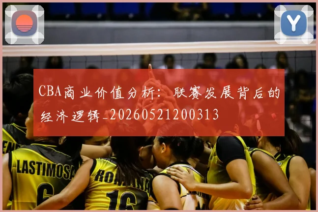 CBA商业价值分析：联赛发展背后的经济逻辑_20260521200313