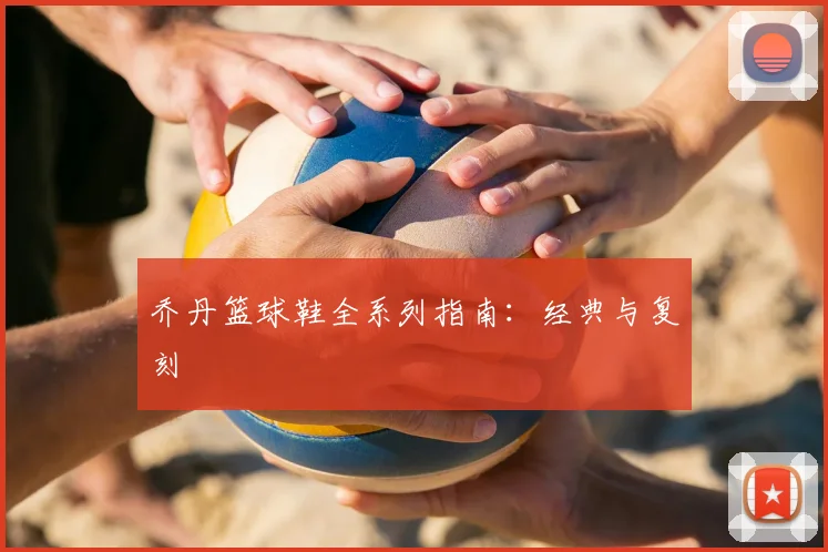 乔丹篮球鞋全系列指南:经典与复刻