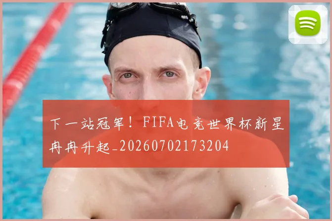 下一站冠军！FIFA电竞世界杯新星冉冉升起_20260702173204