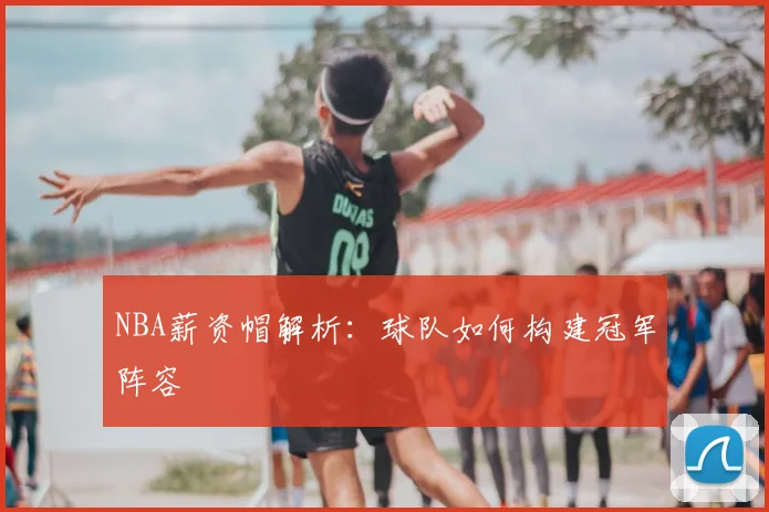 NBA薪资帽解析：球队如何构建冠军阵容