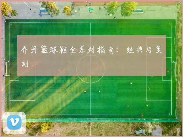 乔丹篮球鞋全系列指南:经典与复刻