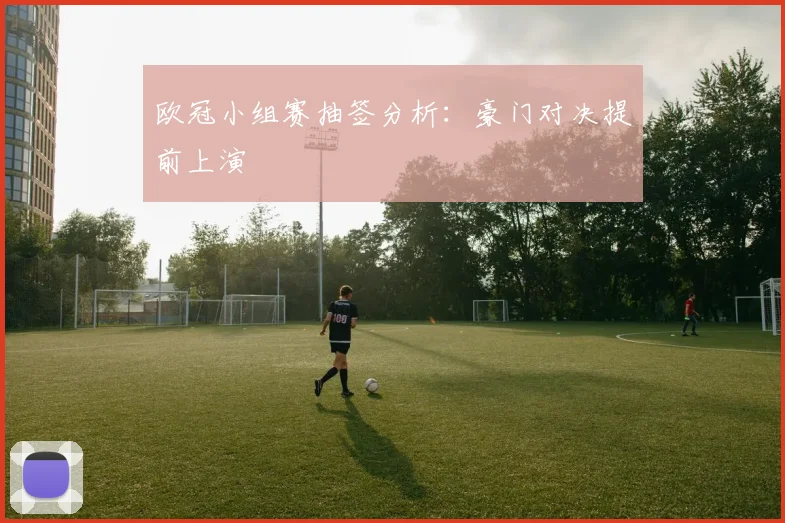 欧冠小组赛抽签分析：豪门对决提前上演