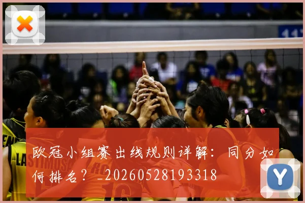 欧冠小组赛出线规则详解：同分如何排名？_20260528193318