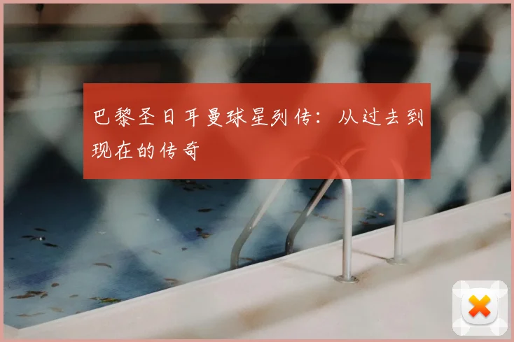 巴黎圣日耳曼球星列传：从过去到现在的传奇