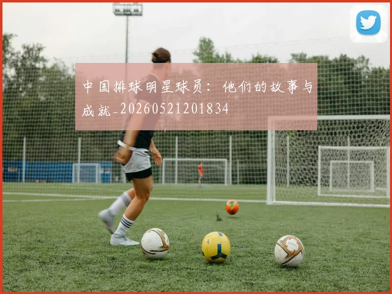 中国排球明星球员：他们的故事与成就_20260521201834