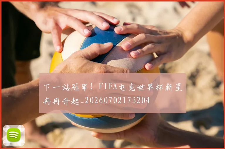 下一站冠军！FIFA电竞世界杯新星冉冉升起_20260702173204
