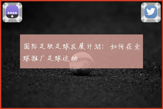 国际足联足球发展计划:如何在全球推广足球运动