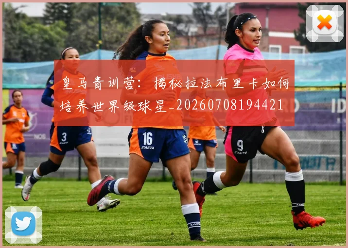 皇马青训营：揭秘拉法布里卡如何培养世界级球星_20260708194421