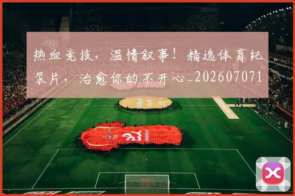 热血竞技，温情叙事！精选体育纪录片，治愈你的不开心_20260707155120_20260803133731