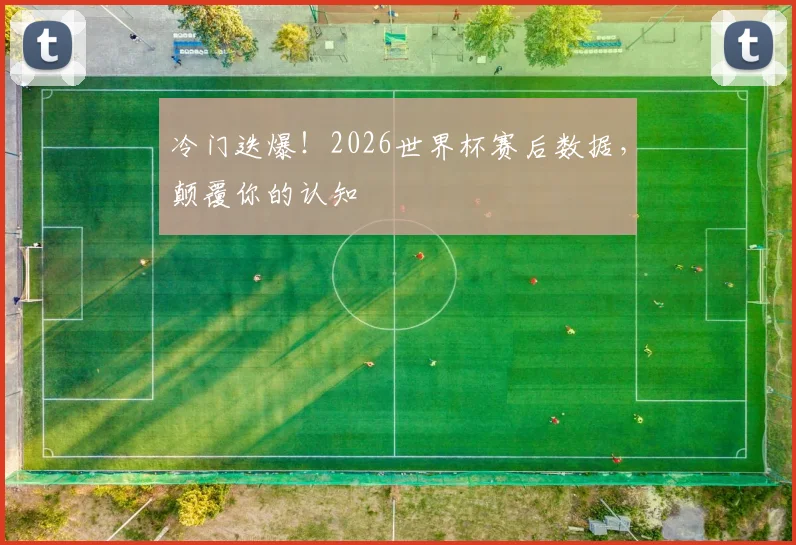 冷门迭爆！2026世界杯赛后数据，颠覆你的认知